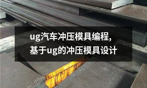 ug汽車沖壓模具編程,基于ug的沖壓模具設(shè)計