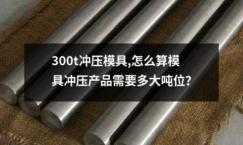 300t沖壓模具,怎么算模具沖壓產(chǎn)品需要多大噸位？