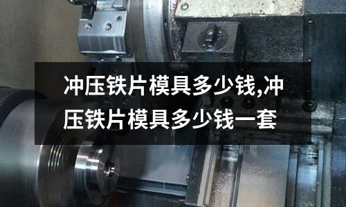 沖壓鐵片模具多少錢,沖壓鐵片模具多少錢一套