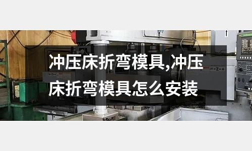 沖壓床折彎模具,沖壓床折彎模具怎么安裝