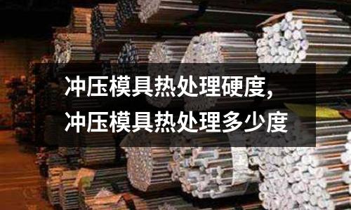 沖壓模具熱處理硬度,沖壓模具熱處理多少度