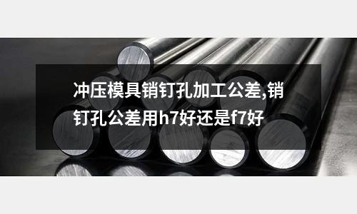 沖壓模具銷釘孔加工公差,銷釘孔公差用h7好還是f7好