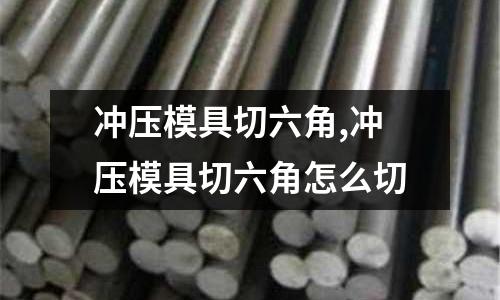 沖壓模具切六角,沖壓模具切六角怎么切