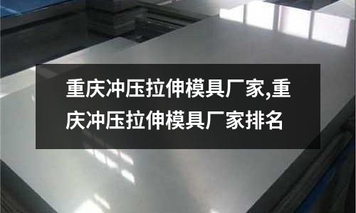 重慶沖壓拉伸模具廠家,重慶沖壓拉伸模具廠家排名