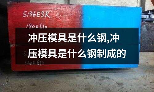 沖壓模具是什么鋼,沖壓模具是什么鋼制成的