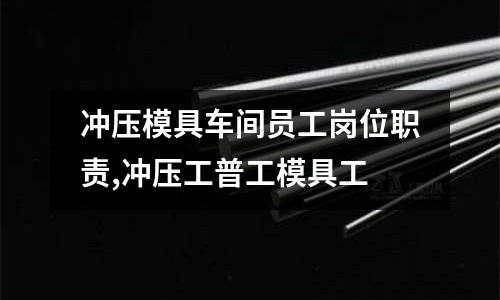 沖壓模具車間員工崗位職責(zé),沖壓工普工模具工