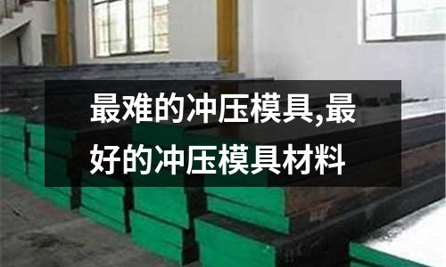 最難的沖壓模具,最好的沖壓模具材料