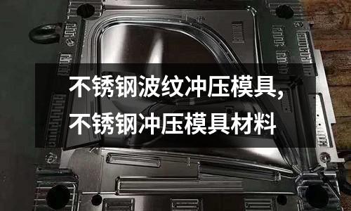 不銹鋼波紋沖壓模具,不銹鋼沖壓模具材料