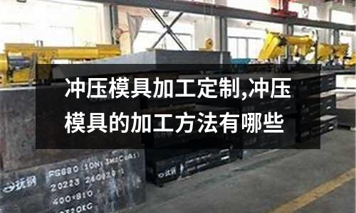 沖壓模具加工定制,沖壓模具的加工方法有哪些