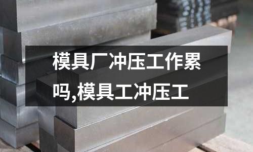 模具廠沖壓工作累嗎,模具工沖壓工