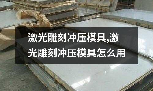 激光雕刻沖壓模具,激光雕刻沖壓模具怎么用