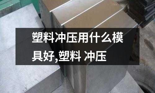 塑料沖壓用什么模具好,塑料 沖壓