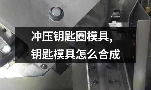 沖壓鑰匙圈模具,鑰匙模具怎么合成