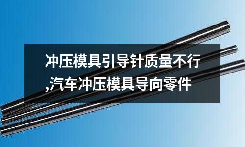 沖壓模具引導針質(zhì)量不行,汽車沖壓模具導向零件