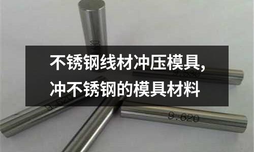 不銹鋼線材沖壓模具,沖不銹鋼的模具材料