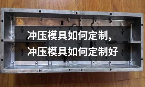 沖壓模具如何定制,沖壓模具如何定制好