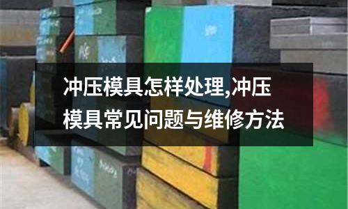 沖壓模具怎樣處理,沖壓模具常見問題與維修方法