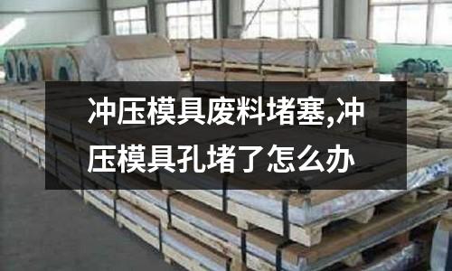 沖壓模具廢料堵塞,沖壓模具孔堵了怎么辦