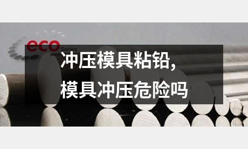 沖壓模具粘鉛,模具沖壓危險(xiǎn)嗎