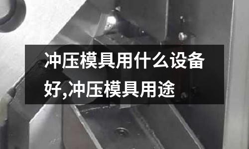 沖壓模具用什么設(shè)備好,沖壓模具用途