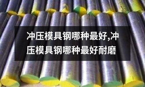 沖壓模具鋼哪種最好,沖壓模具鋼哪種最好耐磨