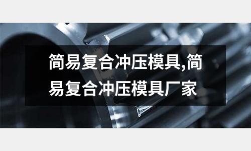 簡易復(fù)合沖壓模具,簡易復(fù)合沖壓模具廠家