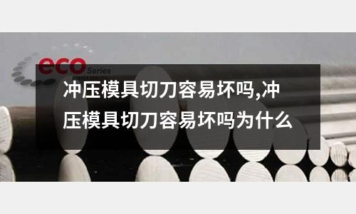 沖壓模具切刀容易壞嗎,沖壓模具切刀容易壞嗎為什么