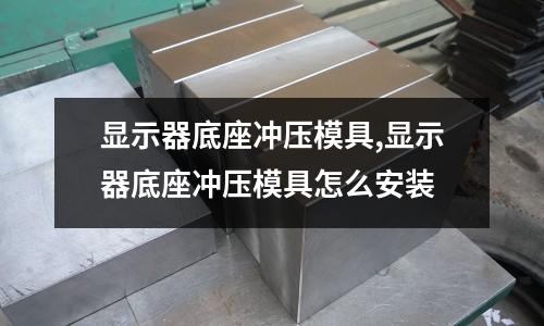 顯示器底座沖壓模具,顯示器底座沖壓模具怎么安裝