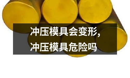 沖壓模具會(huì)變形,沖壓模具危險(xiǎn)嗎