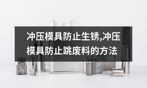 沖壓模具防止生銹,沖壓模具防止跳廢料的方法