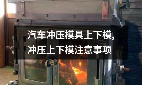 汽車沖壓模具上下模,沖壓上下模注意事項(xiàng)