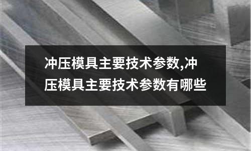 沖壓模具主要技術(shù)參數(shù),沖壓模具主要技術(shù)參數(shù)有哪些