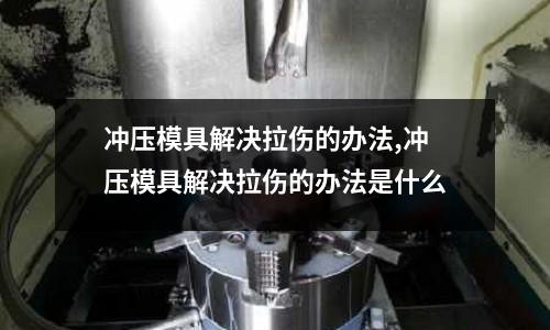 沖壓模具解決拉傷的辦法,沖壓模具解決拉傷的辦法是什么