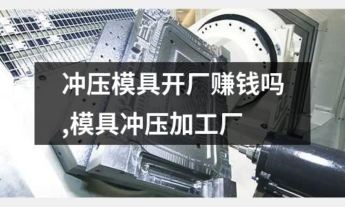 沖壓模具開廠賺錢嗎,模具沖壓加工廠