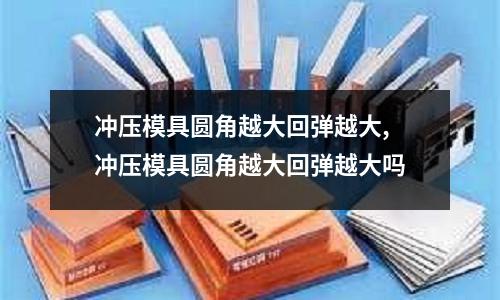 沖壓模具圓角越大回彈越大,沖壓模具圓角越大回彈越大嗎