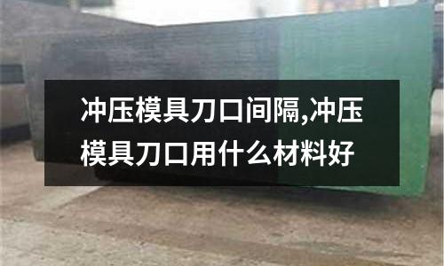 沖壓模具刀口間隔,沖壓模具刀口用什么材料好