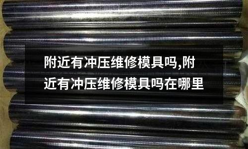 附近有沖壓維修模具嗎,附近有沖壓維修模具嗎在哪里