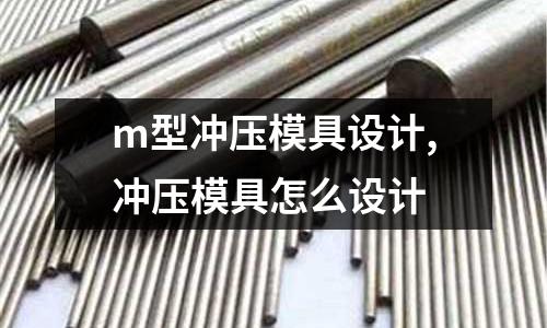 m型沖壓模具設(shè)計,沖壓模具怎么設(shè)計