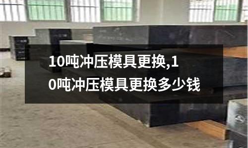 10噸沖壓模具更換,10噸沖壓模具更換多少錢