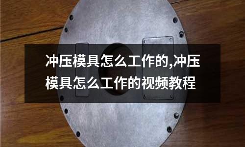 沖壓模具怎么工作的,沖壓模具怎么工作的視頻教程