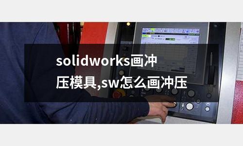 solidworks畫沖壓模具,sw怎么畫沖壓