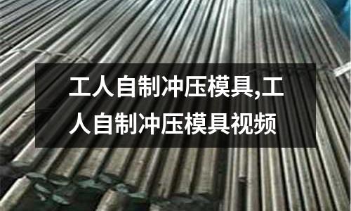 工人自制沖壓模具,工人自制沖壓模具視頻