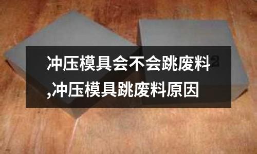 沖壓模具會不會跳廢料,沖壓模具跳廢料原因