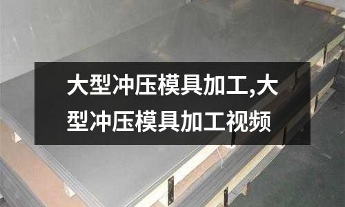 大型沖壓模具加工,大型沖壓模具加工視頻