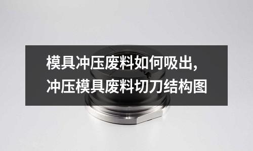 模具沖壓廢料如何吸出,沖壓模具廢料切刀結(jié)構(gòu)圖