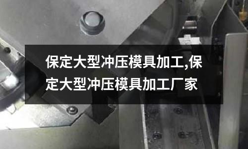 保定大型沖壓模具加工,保定大型沖壓模具加工廠家