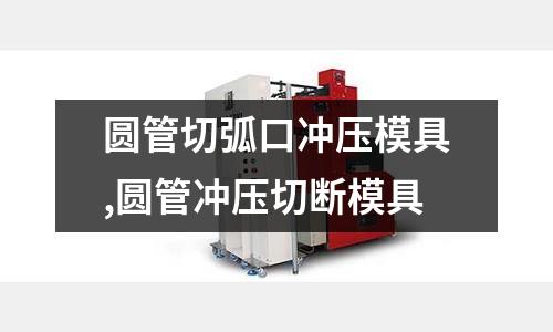 圓管切弧口沖壓模具,圓管沖壓切斷模具