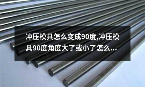 沖壓模具怎么變成90度,沖壓模具90度角度大了或小了怎么辦