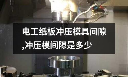 電工紙板沖壓模具間隙,沖壓模間隙是多少