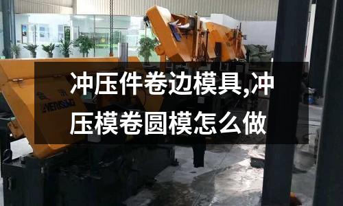 沖壓件卷邊模具,沖壓模卷圓模怎么做